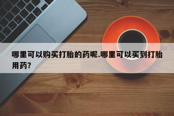 老闵行私人打胎药哪里可以购买打胎的药呢.哪里可以买到打胎用药？