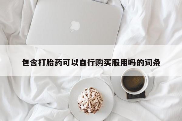 老闵行私人打胎药包含打胎药可以自行购买服用吗的词条