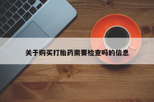 老闵行私人打胎药关于购买打胎药需要检查吗的信息
