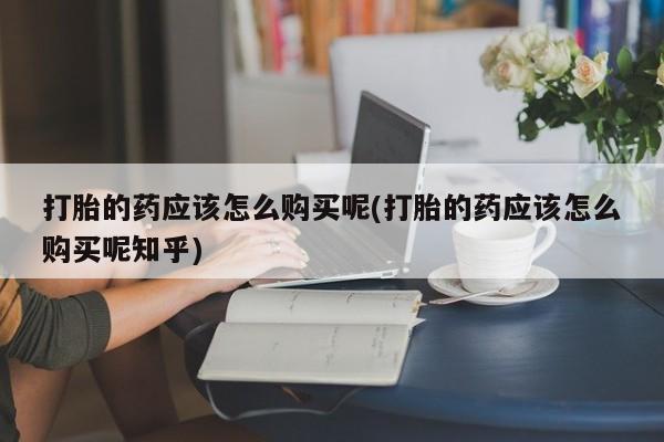 老闵行私人打胎药打胎的药应该怎么购买呢(打胎的药应该怎么购买呢知乎)