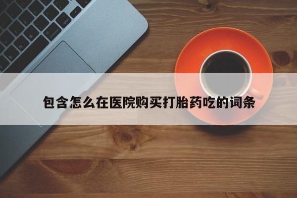 老闵行私人打胎药包含怎么在医院购买打胎药吃的词条
